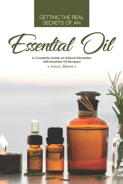 Getting the Real Secrets of an Essential Oil: A Complete Guide on Natural Remedies with Essential Oil Recipes! - Paperback